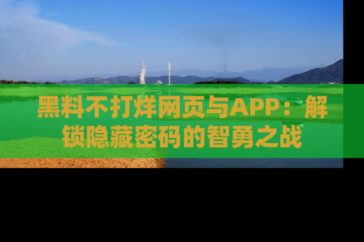 黑料不打烊网页与APP：解锁隐藏密码的智勇之战