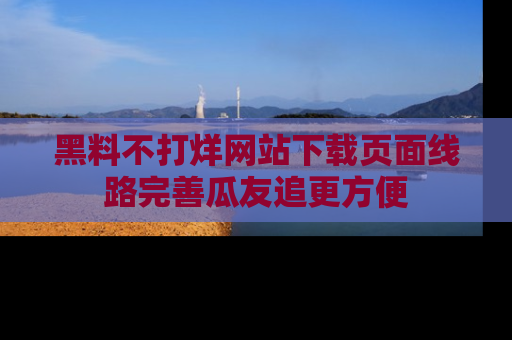 黑料不打烊网站下载页面线路完善瓜友追更方便