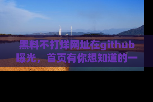 黑料不打烊网址在github曝光，首页有你想知道的一切幽默趣事，快来看看