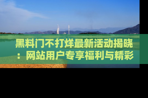 黑料门不打烊最新活动揭晓：网站用户专享福利与精彩内容抢先看