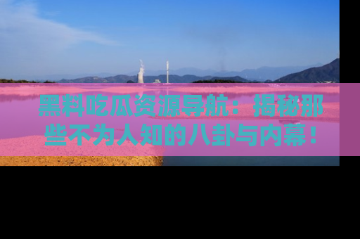 黑料吃瓜资源导航：揭秘那些不为人知的八卦与内幕！