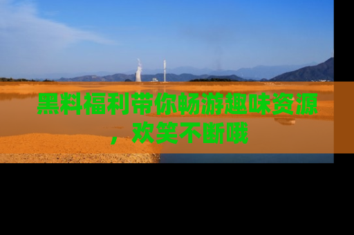 黑料福利带你畅游趣味资源，欢笑不断哦
