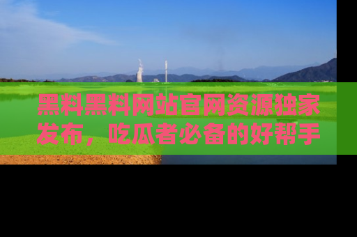 黑料黑料网站官网资源独家发布，吃瓜者必备的好帮手