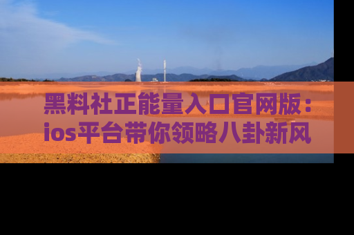 黑料社正能量入口官网版：ios平台带你领略八卦新风潮！