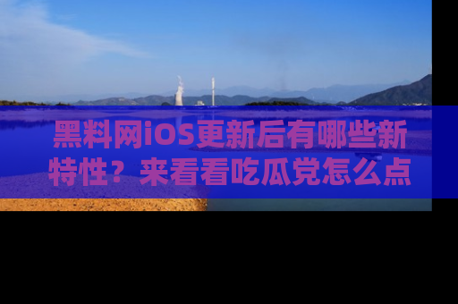 黑料网iOS更新后有哪些新特性？来看看吃瓜党怎么点评！
