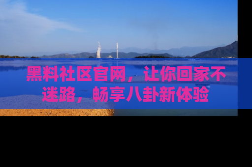 黑料社区官网，让你回家不迷路，畅享八卦新体验