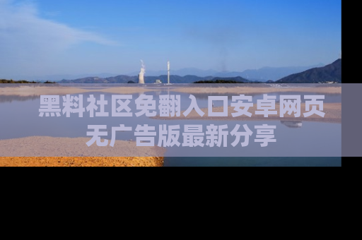 黑料社区免翻入口安卓网页无广告版最新分享
