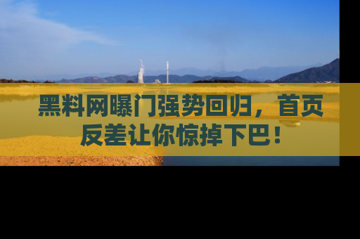黑料网曝门强势回归，首页反差让你惊掉下巴！