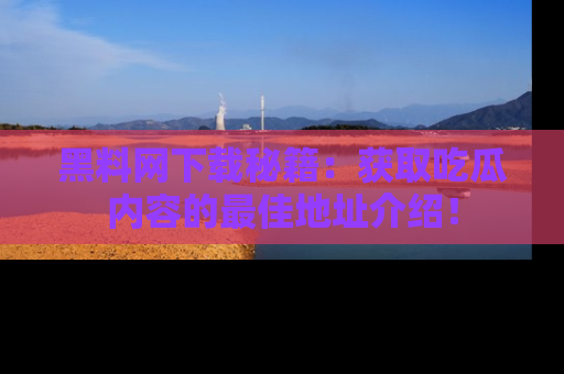 黑料网下载秘籍：获取吃瓜内容的最佳地址介绍！