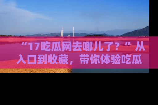 “17吃瓜网去哪儿了?”从入口到收藏,带你体验吃瓜新风潮!