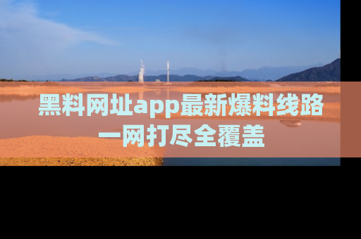 黑料网址app最新爆料线路一网打尽全覆盖