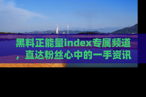黑料正能量index专属频道，直达粉丝心中的一手资讯！