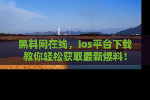 黑料网在线，ios平台下载教你轻松获取最新爆料！