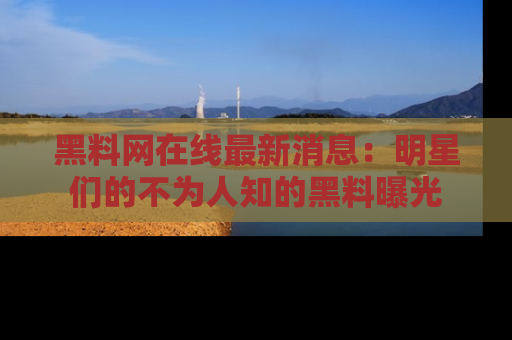 黑料网在线最新消息：明星们的不为人知的黑料曝光