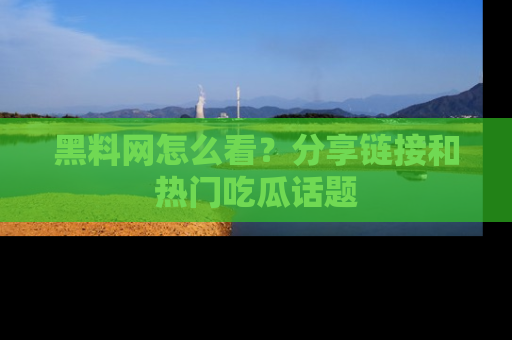 黑料网怎么看？分享链接和热门吃瓜话题