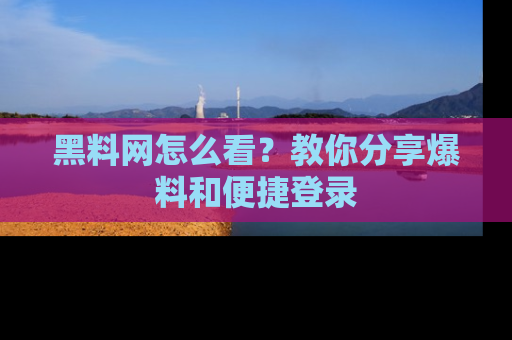 黑料网怎么看？教你分享爆料和便捷登录