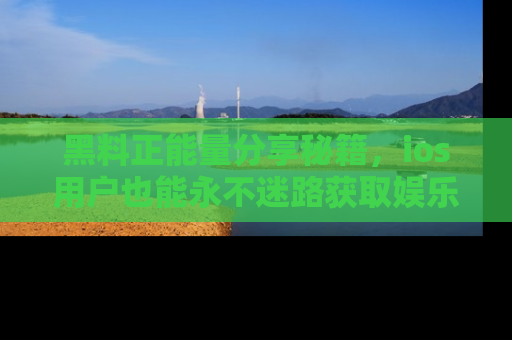 黑料正能量分享秘籍,ios用户也能永不迷路获取娱乐信息