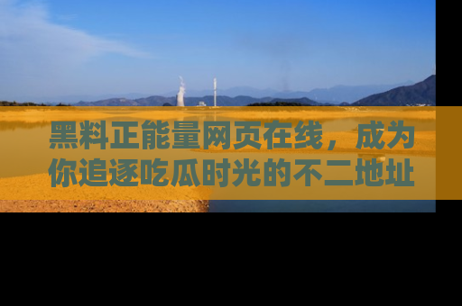 黑料正能量网页在线,成为你追逐吃瓜时光的不二地址选择