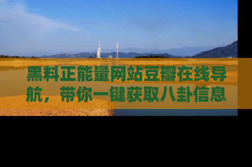 黑料正能量网站豆瓣在线导航,带你一键获取八卦信息