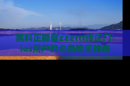 黑料正能量zzzttt传送门：ios用户的必备吃瓜神器