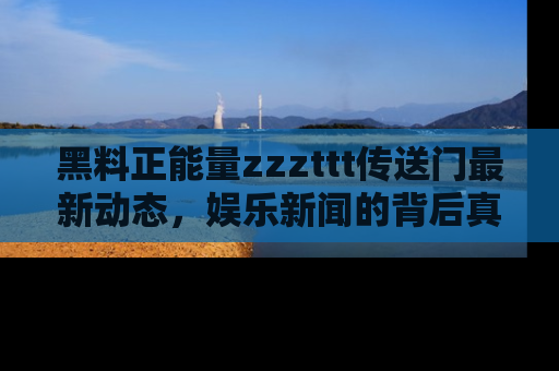黑料正能量zzzttt传送门最新动态，娱乐新闻的背后真相尽在此处！