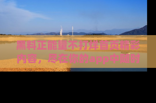 黑料正能量不打烊首页精彩内容，尽在你的app中随时观看