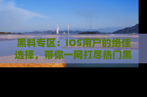 黑料专区:IOS用户的绝佳选择,带你一网打尽热门黑料资讯!