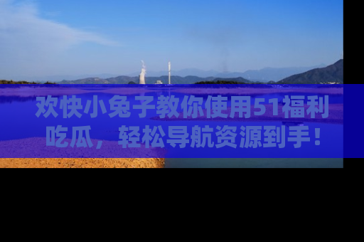 欢快小兔子教你使用51福利吃瓜,轻松导航资源到手!