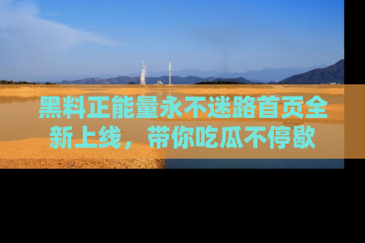 黑料正能量永不迷路首页全新上线,带你吃瓜不停歇