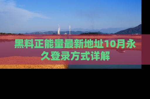黑料正能量最新地址10月永久登录方式详解