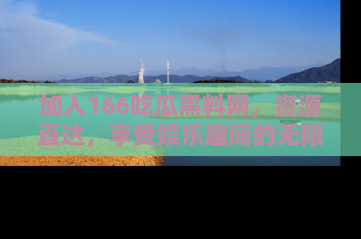加入166吃瓜黑料网,资源直达,享受娱乐趣闻的无限快乐!