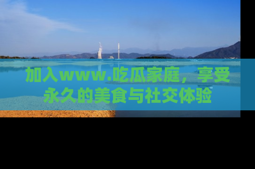 加入www.吃瓜家庭,享受永久的美食与社交体验
