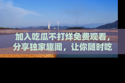 加入吃瓜不打烊免费观看,分享独家趣闻,让你随时吃瓜不停!