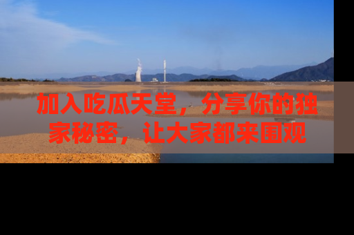 加入吃瓜天堂,分享你的独家秘密,让大家都来围观