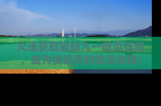 火速获取最新九一吃瓜信息,成为资讯界的吃瓜先锋!