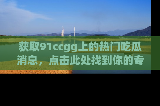 获取91ccgg上的热门吃瓜消息,点击此处找到你的专属信息地址!