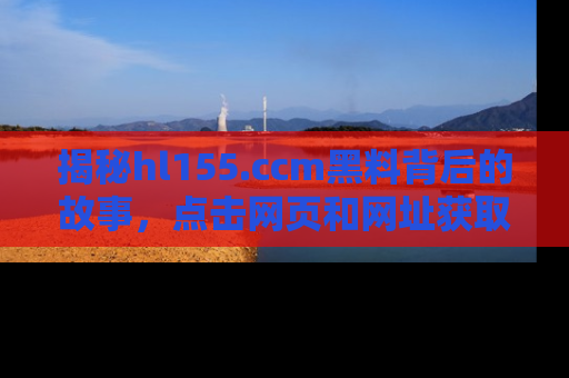 揭秘hl155.ccm黑料背后的故事,点击网页和网址获取第一手资料