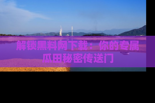 解锁黑料网下载:你的专属瓜田秘密传送门