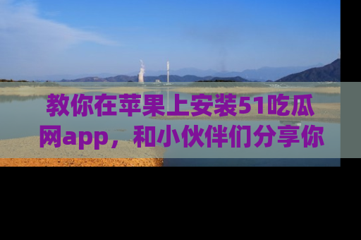 教你在苹果上安装51吃瓜网app,和小伙伴们分享你的吃瓜时刻!