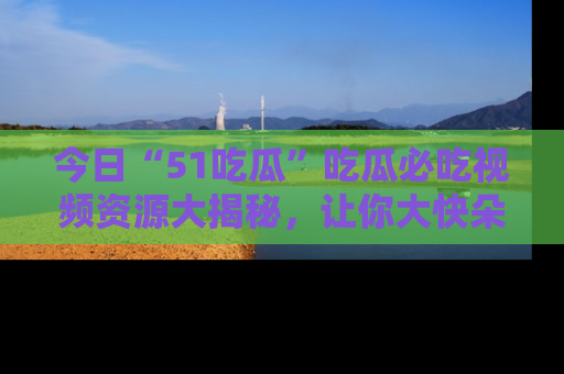 今日“51吃瓜”吃瓜必吃视频资源大揭秘,让你大快朵颐不停口!