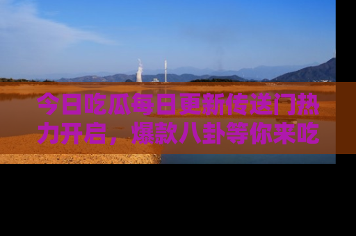 今日吃瓜每日更新传送门热力开启,爆款八卦等你来吃瓜
