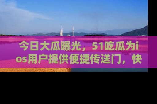 今日大瓜曝光，51吃瓜为ios用户提供便捷传送门，快来围观。