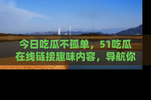 今日吃瓜不孤单,51吃瓜在线链接趣味内容,导航你的兴趣世界!