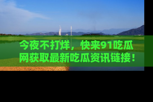 今夜不打烊，快来91吃瓜网获取最新吃瓜资讯链接！
