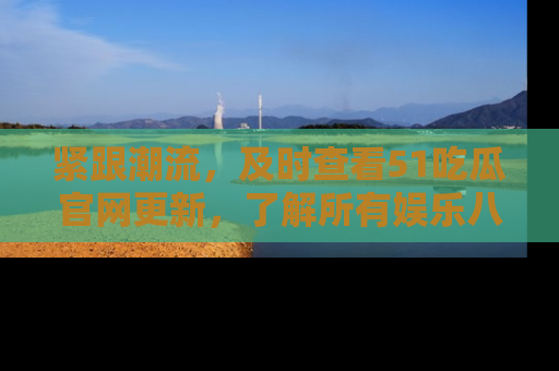 紧跟潮流，及时查看51吃瓜官网更新，了解所有娱乐八卦！