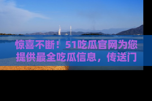 惊喜不断！51吃瓜官网为您提供最全吃瓜信息，传送门在这里，快来链接！