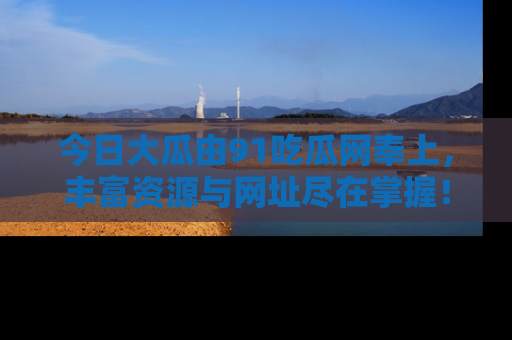 今日大瓜由91吃瓜网奉上，丰富资源与网址尽在掌握！