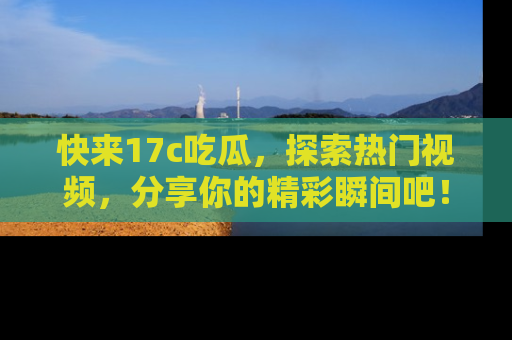 快来17c吃瓜，探索热门视频，分享你的精彩瞬间吧！
