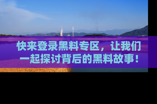 快来登录黑料专区，让我们一起探讨背后的黑料故事！