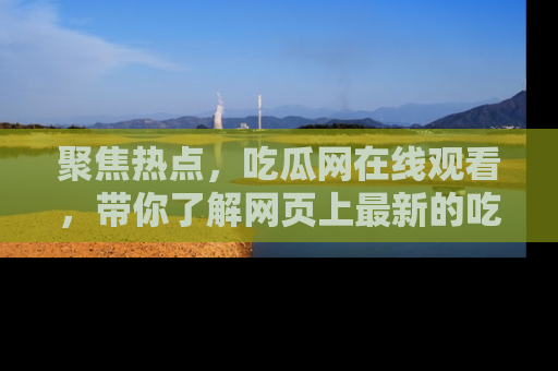 聚焦热点，吃瓜网在线观看，带你了解网页上最新的吃瓜动态与评论！
